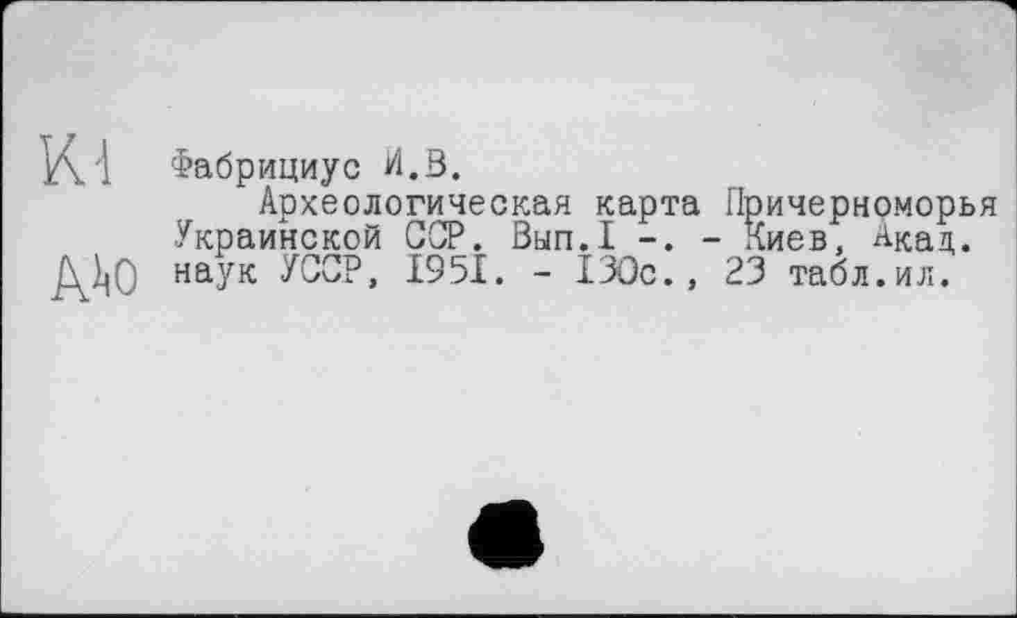 ﻿Фабрициус И.В.
Археологическая карта Причерноморья Украинской ССР. Вып.1 - Киев, Акац. наук УССР, 1951. - 130с., 23 табл.ил.